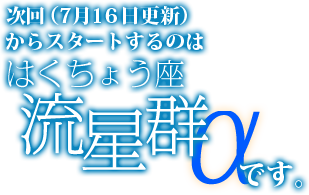次回(7月16日更新)からスタートするのははくちょう座流星群αです。