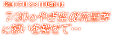 次回(7月27日更新)は7/30のやぎ座α流星群に想いを馳せて…