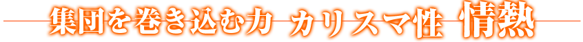 集団を巻き込む力　カリスマ性　情熱