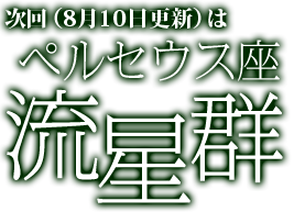 次回(8月10日)更新はペルセウス座流星群