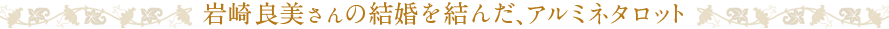 岩崎義美先生の結婚を結んだアルミネタロット