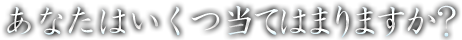 あなたはいくつ当てはまりますか？