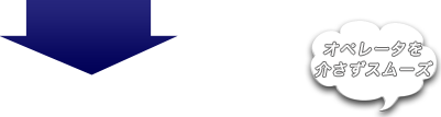 オペレーターを介さずスムーズ